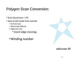 Polygon Scan Conversion
• Scan Conversion = Fill
• How to tell inside from outside
• Convex easy
• Nonsimple difficult
• Odd even test
• Count edge crossings
•Winding number
12
odd-even fill
 