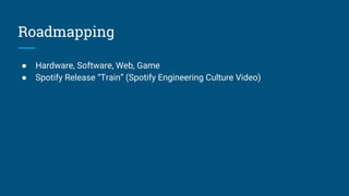 Roadmapping
● Hardware, Software, Web, Game
● Spotify Release “Train” (Spotify Engineering Culture Video)
 