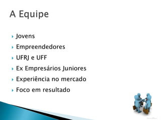    Jovens
   Empreendedores
   UFRJ e UFF
   Ex Empresários Juniores
   Experiência no mercado
   Foco em resultado
 
