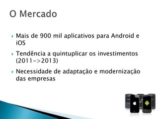    Mais de 900 mil aplicativos para Android e
    iOS
   Tendência a quintuplicar os investimentos
    (2011->2013)
   Necessidade de adaptação e modernização
    das empresas
 