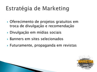    Oferecimento de projetos gratuitos em
    troca de divulgação e recomendação
   Divulgação em mídias sociais
   Banners em sites selecionados
   Futuramente, propaganda em revistas
 