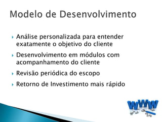    Análise personalizada para entender
    exatamente o objetivo do cliente
   Desenvolvimento em módulos com
    acompanhamento do cliente
   Revisão periódica do escopo
   Retorno de Investimento mais rápido
 