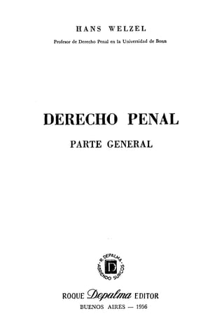 H A N S W E L Z E L
Profesor de Derecho Penal en la Universidad de Bonn
DERECHO PENAL
PARTE GENERAL
ROQUE g!&@t2&%?2EDlTOR
BUENOS AIRES - 1956
 