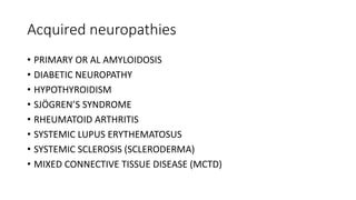 Acquired neuropathies
• PRIMARY OR AL AMYLOIDOSIS
• DIABETIC NEUROPATHY
• HYPOTHYROIDISM
• SJÖGREN’S SYNDROME
• RHEUMATOID ARTHRITIS
• SYSTEMIC LUPUS ERYTHEMATOSUS
• SYSTEMIC SCLEROSIS (SCLERODERMA)
• MIXED CONNECTIVE TISSUE DISEASE (MCTD)
 