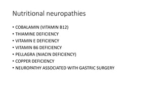 Nutritional neuropathies
• COBALAMIN (VITAMIN B12)
• THIAMINE DEFICIENCY
• VITAMIN E DEFICIENCY
• VITAMIN B6 DEFICIENCY
• PELLAGRA (NIACIN DEFICIENCY)
• COPPER DEFICIENCY
• NEUROPATHY ASSOCIATED WITH GASTRIC SURGERY
 