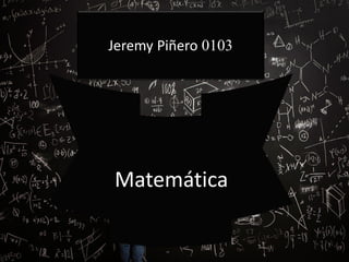 Matemática
Jeremy Piñero 0103
 