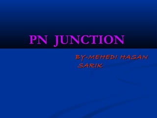 PN JUNCTIONPN JUNCTION
BY-MEHEDI HASANBY-MEHEDI HASAN
SARIKSARIK
 