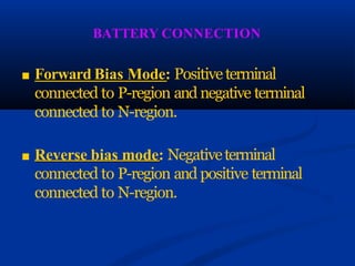 BATTERY CONNECTION
■ Forward Bias Mode: Positiveterminal
connected to P-region and negative terminal
connected to N-region.
■ Reverse bias mode: Negativeterminal
connected to P-region and positive terminal
connected to N-region.
 