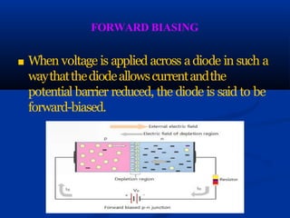 FORWARD BIASING
■ When voltage is applied across adiode in such a
waythatthediodeallowscurrentandthe
potential barrier reduced, the diode is said to be
forward-biased.
 