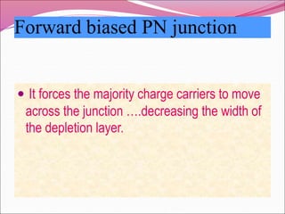 Forward biased PN junction
 It forces the majority charge carriers to move
across the junction ….decreasing the width of
the depletion layer.
 