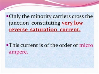Only the minority carriers cross the
junction constituting very low
reverse saturation current.
This current is of the order of micro
ampere.
 