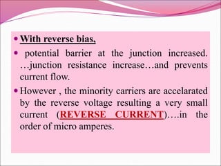  With reverse bias,
 potential barrier at the junction increased.
…junction resistance increase…and prevents
current flow.
 However , the minority carriers are accelarated
by the reverse voltage resulting a very small
current (REVERSE CURRENT)….in the
order of micro amperes.
 