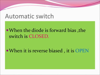 Automatic switch
When the diode is forward bias ,the
switch is CLOSED.
When it is reverse biased , it is OPEN
 