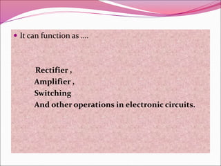  It can function as ….
Rectifier ,
Amplifier ,
Switching
And other operations in electronic circuits.
 