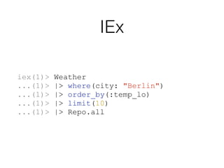 IEx
iex(1)> Weather
...(1)> |> where(city: "Berlin")
...(1)> |> order_by(:temp_lo)
...(1)> |> limit(10)
...(1)> |> Repo.all
 