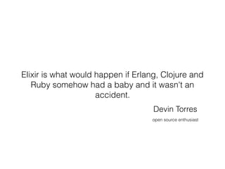 Elixir is what would happen if Erlang, Clojure and
Ruby somehow had a baby and it wasn't an
accident.
Devin Torres
open source enthusiast
 