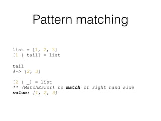 Pattern matching
list = [1, 2, 3]
[1 | tail] = list
tail
#=> [2, 3]
[2 | _] = list
** (MatchError) no match of right hand side
value: [1, 2, 3]
 
