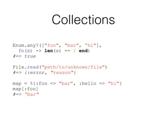 Collections
Enum.any?(["foo", "bar", “hi"],
fn(s) -> len(s) == 2 end)
#=> true
File.read("path/to/unknown/file")
#=> {:error, "reason"}
map = %{:foo => "bar", :hello => "hi"}
map[:foo]
#=> “bar"
 