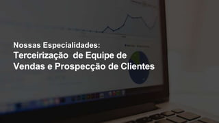 Nossas Especialidades:
Terceirização de Equipe de
Vendas e Prospecção de Clientes
 