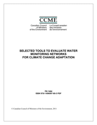 SELECTED TOOLS TO EVALUATE WATER
                MONITORING NETWORKS
           FOR CLIMATE CHANGE ADAPTATION




                                      PN 1464
                             ISBN 978-1-896997-80-3 PDF




© Canadian Council of Ministers of the Environment, 2011
 