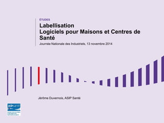 ÉTUDES 
Labellisation Logiciels pour Maisons et Centres de Santé 
Journée Nationale des Industriels, 13 novembre 2014 
Jérôme Duvernois, ASIP Santé  