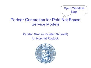 Partner Generation for Petri Net Based Service Models Karsten Wolf (= Karsten Schmidt) Universität Rostock Open Workflow Nets 