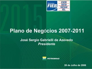 Plano de Negócios 2007-2011
       José Sergio Gabrielli de Azevedo
                 Presidente




                                 28 de Julho de 2006
1
 
