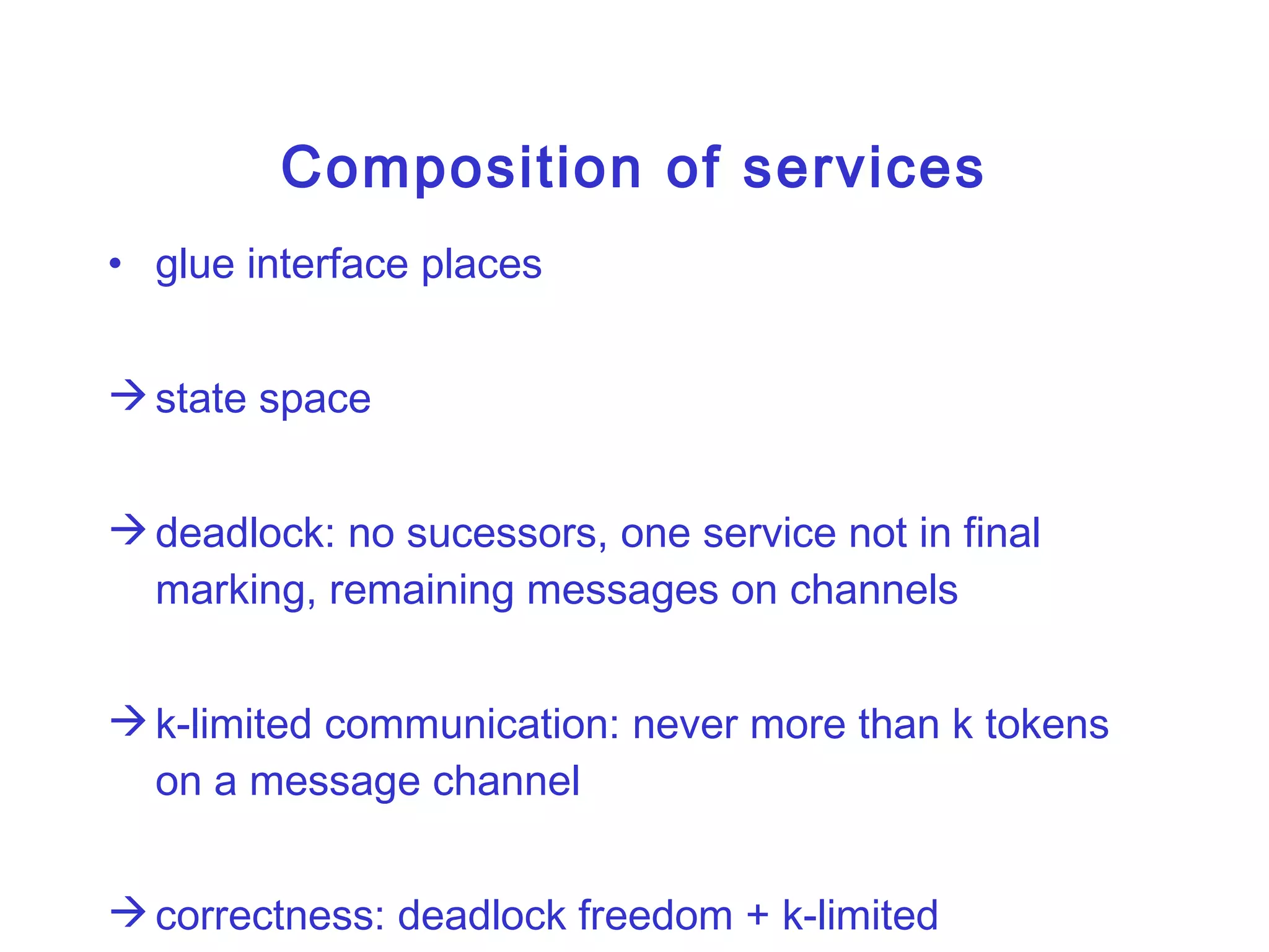 Composition of services glue interface places state space deadlock: no sucessors, one service not in final marking, remaining messages on channels k-limited communication: never more than k tokens on a message channel correctness: deadlock freedom + k-limited communication, for some  given  k 