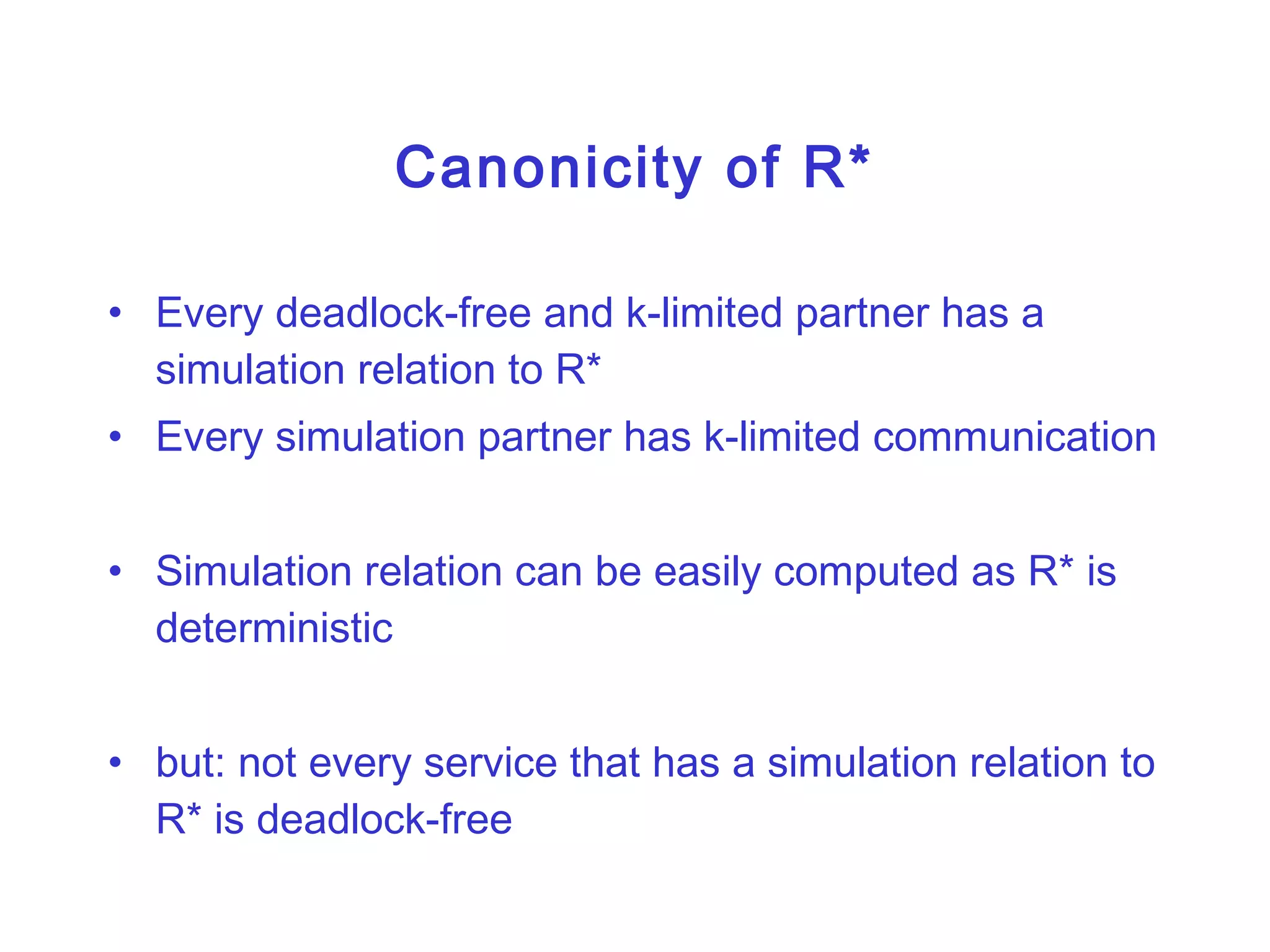 Canonicity of R* Every deadlock-free and k-limited partner has a simulation relation to R* Every simulation partner has k-limited communication Simulation relation can be easily computed as R* is deterministic but: not every service that has a simulation relation to R* is deadlock-free  