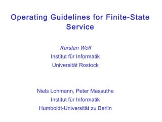 Operating Guidelines for Finite-State Service Karsten Wolf Institut für Informatik Universität Rostock Niels Lohmann, Peter Massuthe Institut für Informatik Humboldt-Universität zu Berlin 