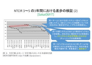 NTCIR 3～5 の3年間における進歩の検証 (2)
[Sakai06FIT]
同一チームにおける旧システム×旧トピックセット
と新システム×新トピックセットの結果についての
対応のない検定を行うと、いずれも有意差なし。
同一トピックセット(...