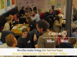 Macmillan London Strategy User Task Force Project
Review & Planning Session, 23rd March, 10:30am - 12:00pm
 