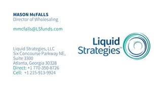 MASON McFALLS
Director of Wholesaling
mmcfalls@LSfunds.com
Liquid Strategies, LLC
Six Concourse Parkway NE,
Suite 3300
Atlanta, Georgia 30328
Direct: +1 770-350-8726
Cell: +1 215-913-9924
 