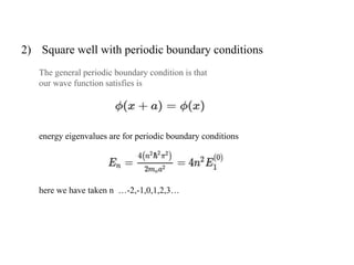 2) Square well with periodic boundary conditions
The general periodic boundary condition is that
our wave function satisfies is
energy eigenvalues are for periodic boundary conditions
here we have taken n …-2,-1,0,1,2,3…
 