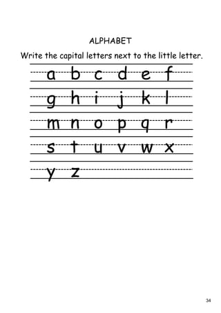 34
Write the capital letters next to the little letter.
ALPHABET
a b c d e f
g h i j k l
m n o p q r
s t u v w x
y z
 