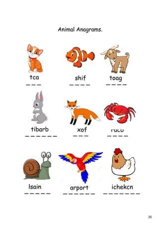 35
Animal Anagrams.
_ _ _ _ _ _ _ _ _ _ _
_ _ _ _ _ _ _ _ _ _ _ _ _
_ _ _ _ _ _ _ _ _ _ _ _ _ _ _ _ _ _
tca shif toag
tibarb xof racb
ichekcnarportlsain
 
