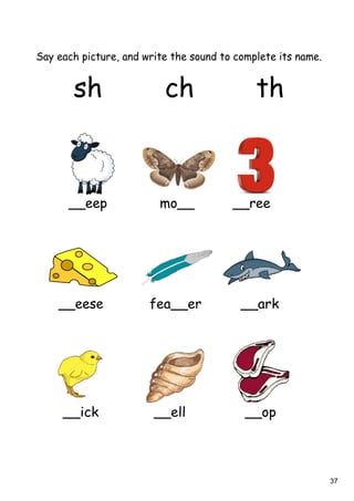 37
Say each picture, and write the sound to complete its name.
sh ch th
__eep mo__ __ree
__eese fea__er __ark
__ick __ell __op
 