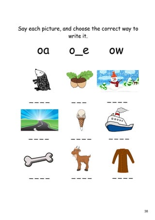 38
Say each picture, and choose the correct way to
write it.
_ _ _ _ _ _ _ _ _ _ _
_ _ _ _ _ _ _ _ _ _ _ _
_ _ _ _ _ _ _ _ _ _ _ _
oa o_e ow
 