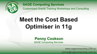 www.sagecomputing.com.au
penny@sagecomputing.com.au
Meet the Cost Based
Optimiser in 11g
Penny Cookson
SAGE Computing Services
SAGE Computing Services
Customised Oracle Training Workshops and Consulting
 