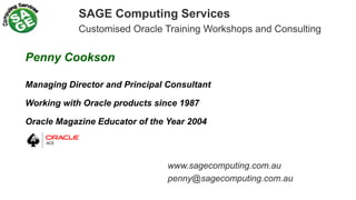 SAGE Computing Services
Customised Oracle Training Workshops and Consulting
Penny Cookson
Managing Director and Principal Consultant
Working with Oracle products since 1987
Oracle Magazine Educator of the Year 2004
www.sagecomputing.com.au
penny@sagecomputing.com.au
 