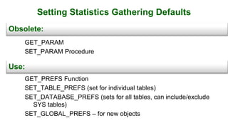 Setting Statistics Gathering Defaults
GET_PARAM
SET_PARAM Procedure
GET_PREFS Function
SET_TABLE_PREFS (set for individual tables)
SET_DATABASE_PREFS (sets for all tables, can include/exclude
SYS tables)
SET_GLOBAL_PREFS – for new objects
Obsolete:
Use:
 