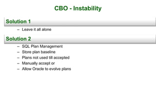 CBO - Instability
– Leave it all alone
– SQL Plan Management
– Store plan baseline
– Plans not used till accepted
– Manually accept or
– Allow Oracle to evolve plans
Solution 1
Solution 2
 
