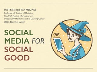 SOCIAL
MEDIA FOR
SOCIAL
GOOD
Iris Thiele Isip Tan MD, MSc
Professor, UP College of Medicine
Chief, UP Medical Informatics Unit
Director, UP Manila Interactive Learning Center
@endocrine_witch
 