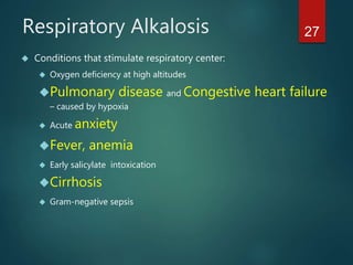 27Respiratory Alkalosis
 Conditions that stimulate respiratory center:
 Oxygen deficiency at high altitudes
Pulmonary disease and Congestive heart failure
– caused by hypoxia
 Acute anxiety
Fever, anemia
 Early salicylate intoxication
Cirrhosis
 Gram-negative sepsis
 