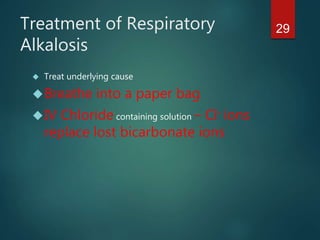 29Treatment of Respiratory
Alkalosis
 Treat underlying cause
Breathe into a paper bag
IV Chloride containing solution – Cl- ions
replace lost bicarbonate ions
 