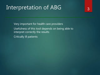 Interpretation of ABG
» Very important for health care providers
» Usefulness of this tool depends on being able to
interpret correctly the results
» Critically ill patients
3
 