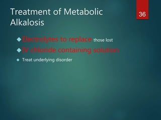 36Treatment of Metabolic
Alkalosis
Electrolytes to replace those lost
IV chloride containing solution
 Treat underlying disorder
 