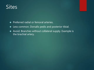 Sites
 Preferred radial or femoral arteries.
 Less common. Dorsalis pedis and posterior tibial.
 Avoid. Branches without collateral supply. Example is
the brachial artery.
 