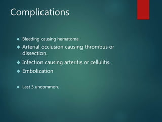 Complications
 Bleeding causing hematoma.
 Arterial occlusion causing thrombus or
dissection.
 Infection causing arteritis or cellulitis.
 Embolization
 Last 3 uncommon.
 