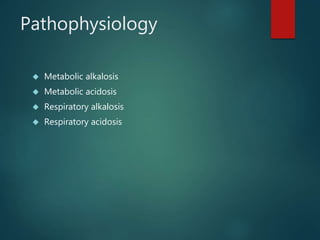 Pathophysiology
 Metabolic alkalosis
 Metabolic acidosis
 Respiratory alkalosis
 Respiratory acidosis
 